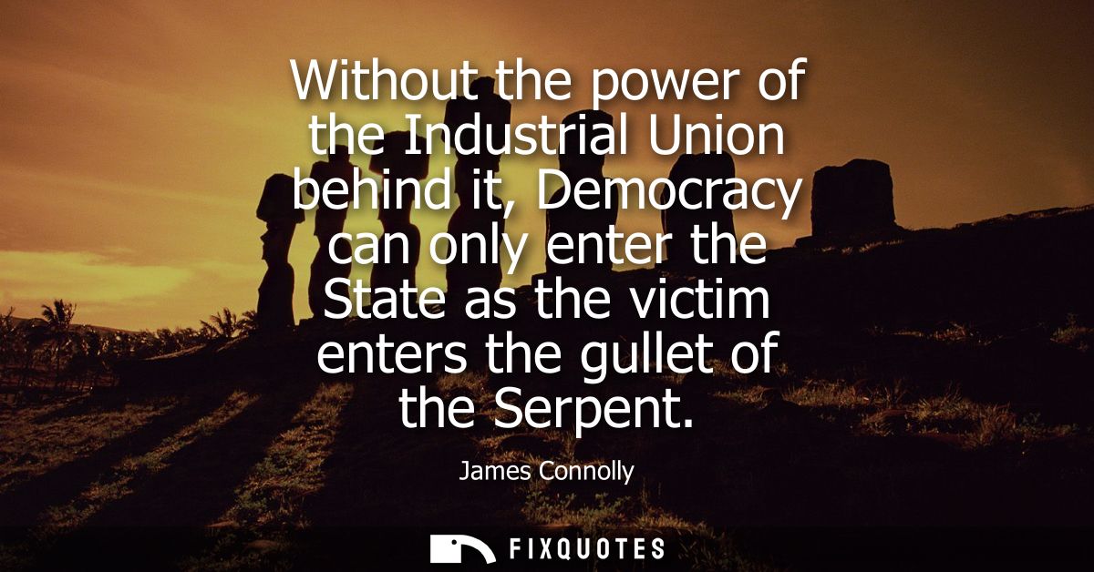 Without the power of the Industrial Union behind it, Democracy can only enter the State as the victim enters the gullet 