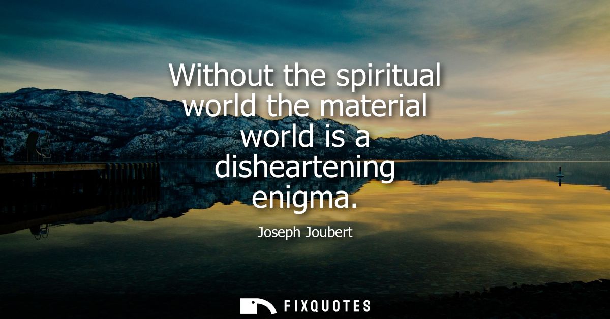 Without the spiritual world the material world is a disheartening enigma