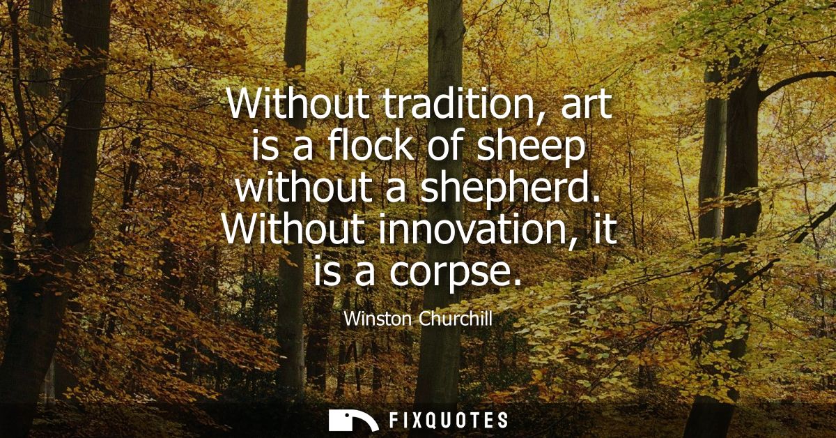 Without tradition, art is a flock of sheep without a shepherd. Without innovation, it is a corpse