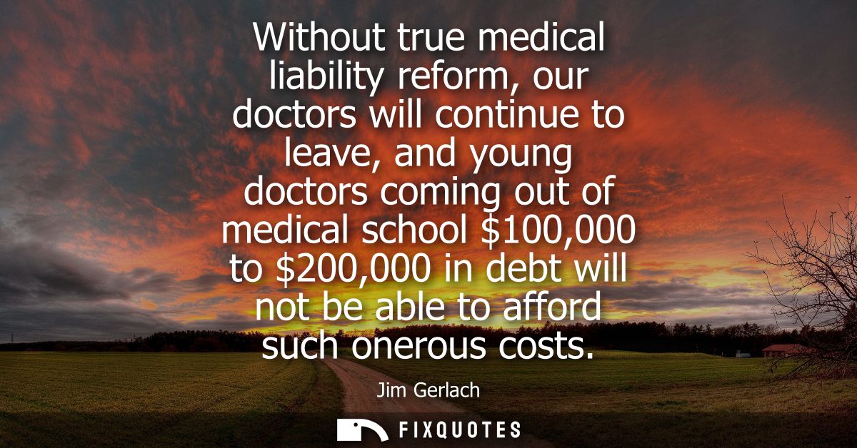 Without true medical liability reform, our doctors will continue to leave, and young doctors coming out of medical schoo