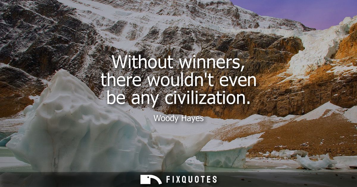 Without winners, there wouldnt even be any civilization