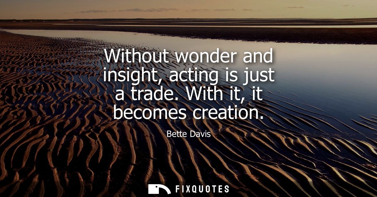 Without wonder and insight, acting is just a trade. With it, it becomes creation