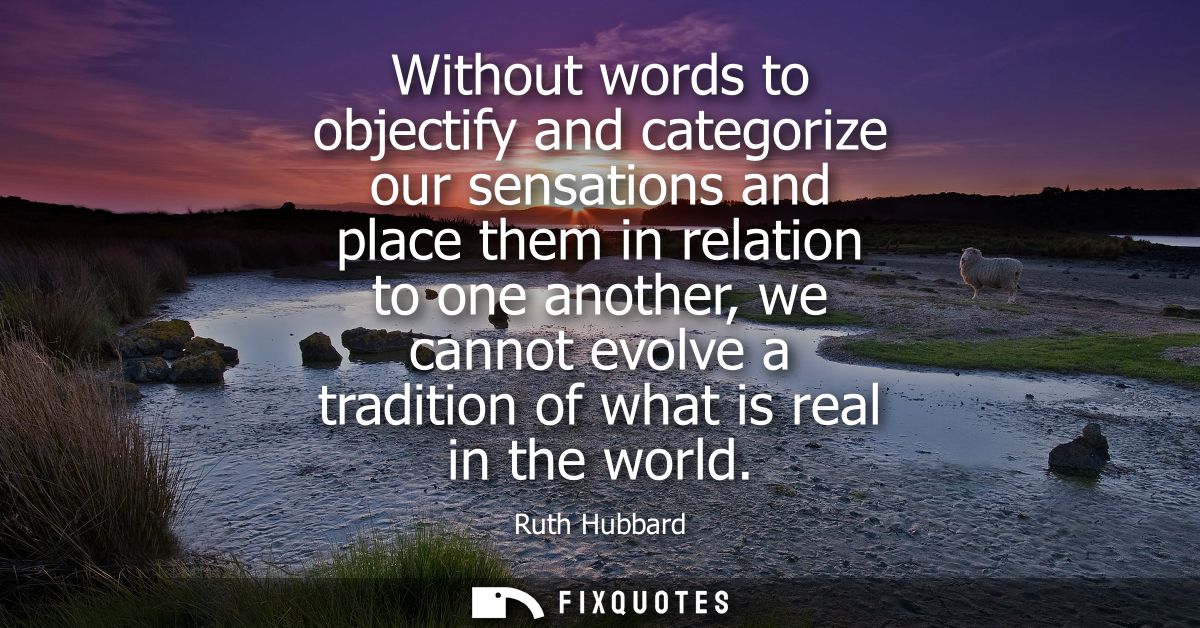 Without words to objectify and categorize our sensations and place them in relation to one another, we cannot evolve a t