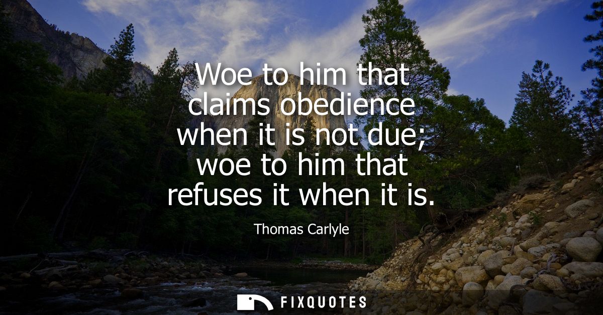 Woe to him that claims obedience when it is not due woe to him that refuses it when it is