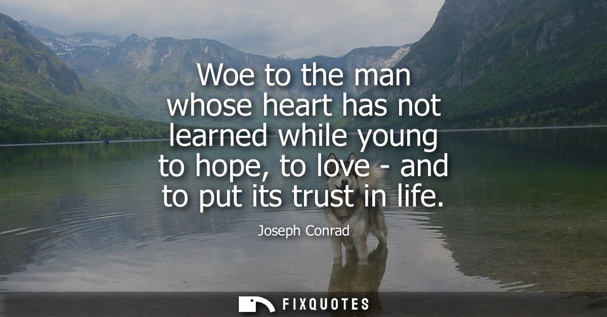 Woe to the man whose heart has not learned while young to hope, to love - and to put its trust in life