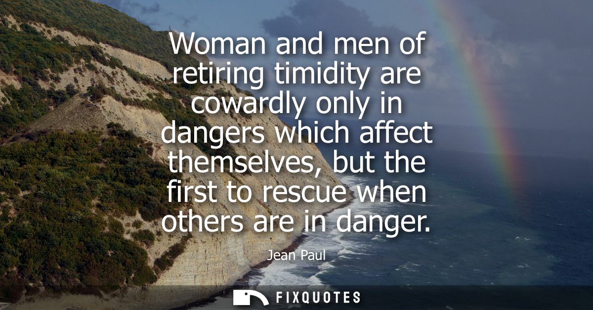 Woman and men of retiring timidity are cowardly only in dangers which affect themselves, but the first to rescue when ot