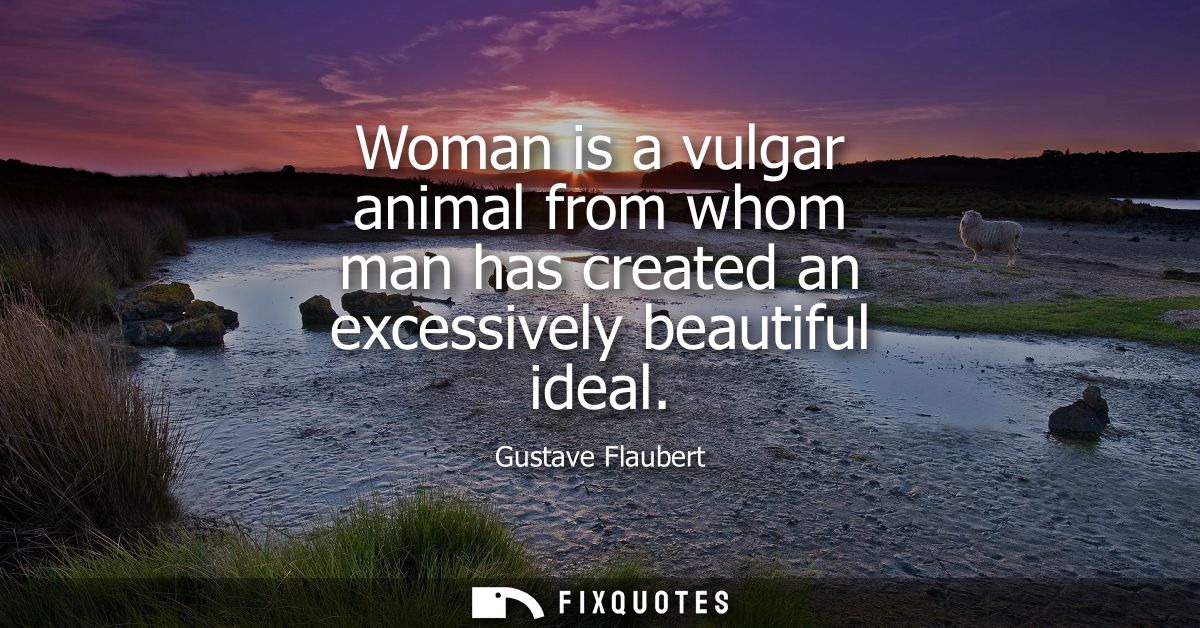 Woman is a vulgar animal from whom man has created an excessively beautiful ideal