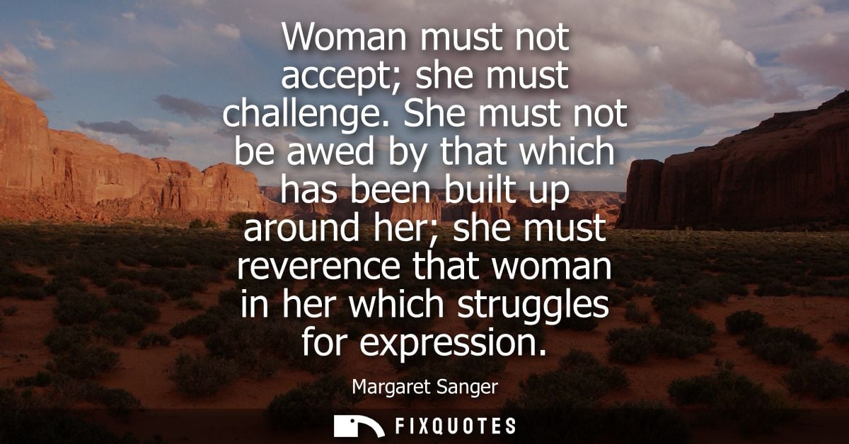 Woman must not accept she must challenge. She must not be awed by that which has been built up around her she must rever