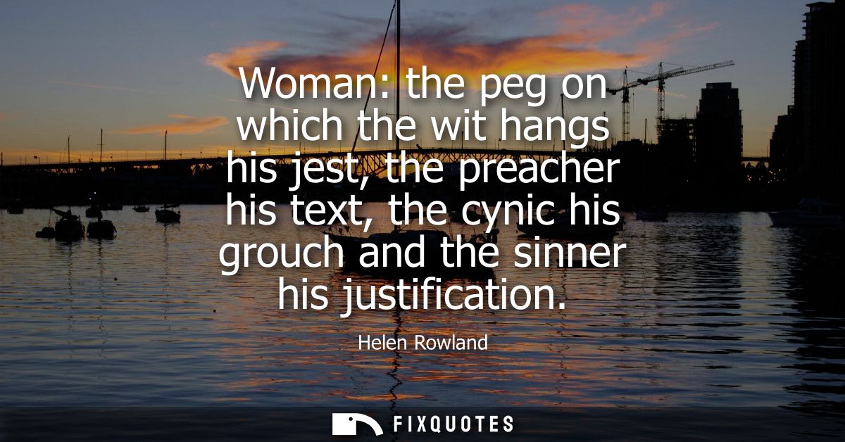 Woman: the peg on which the wit hangs his jest, the preacher his text, the cynic his grouch and the sinner his justifica