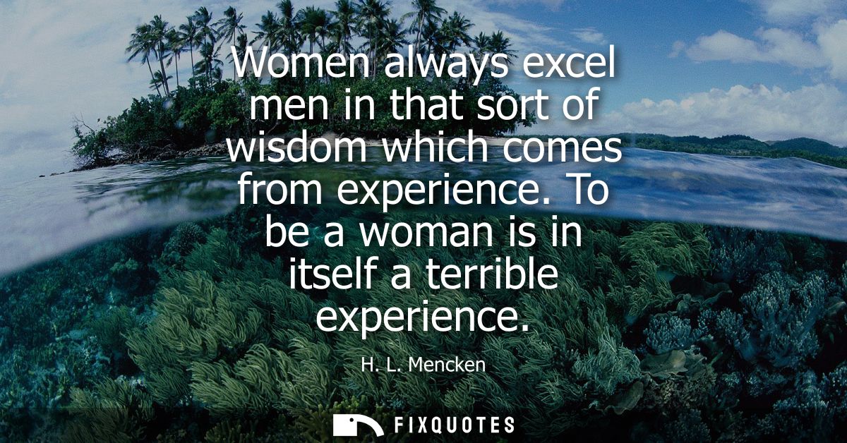 Women always excel men in that sort of wisdom which comes from experience. To be a woman is in itself a terrible experie