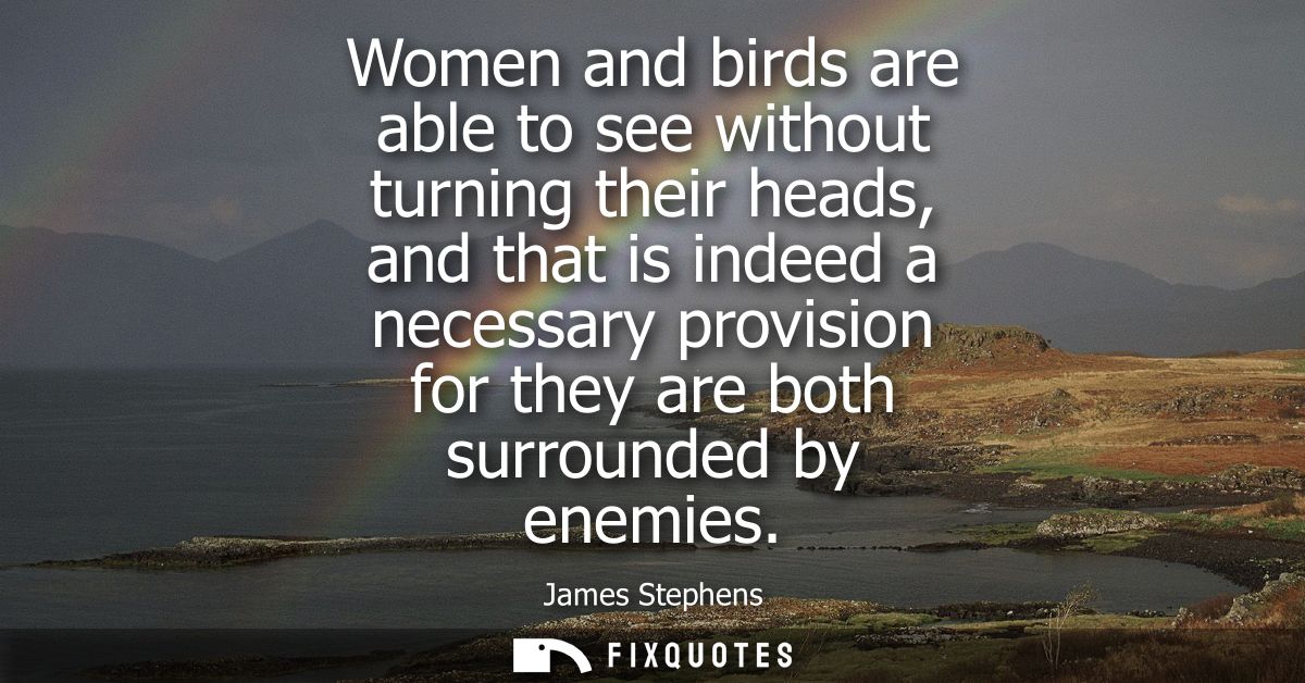 Women and birds are able to see without turning their heads, and that is indeed a necessary provision for they are both 