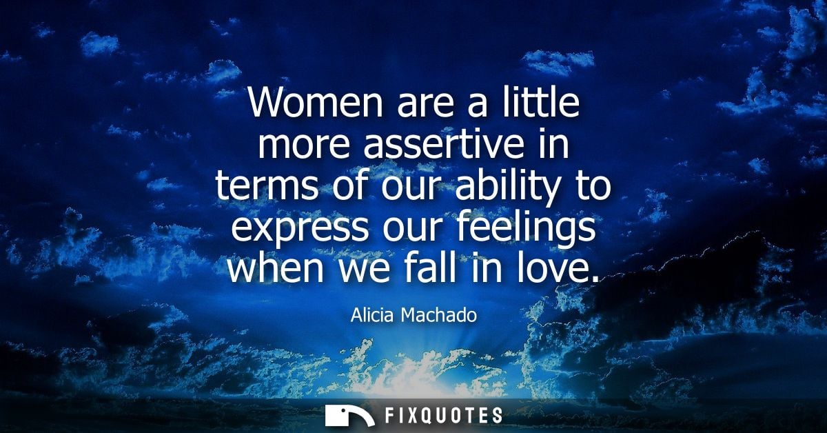 Women are a little more assertive in terms of our ability to express our feelings when we fall in love