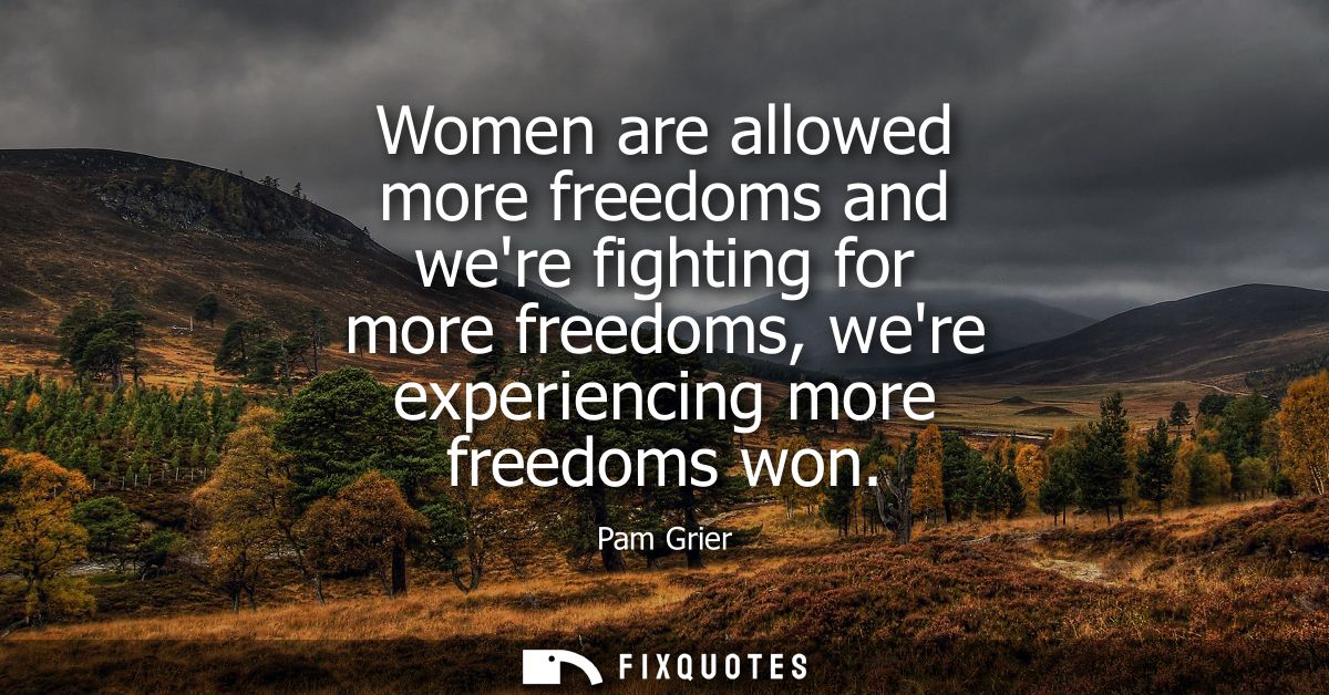 Women are allowed more freedoms and were fighting for more freedoms, were experiencing more freedoms won