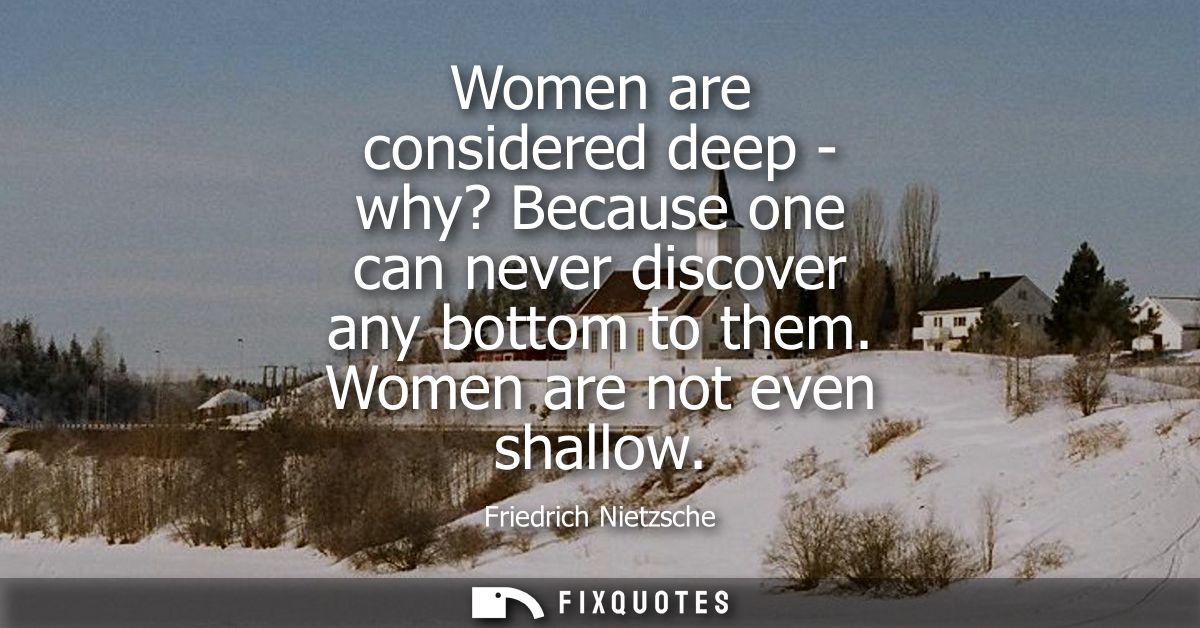 Women are considered deep - why? Because one can never discover any bottom to them. Women are not even shallow