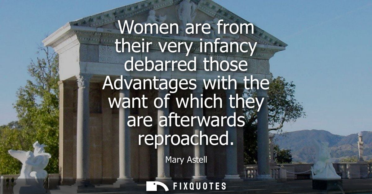 Women are from their very infancy debarred those Advantages with the want of which they are afterwards reproached - Mary
