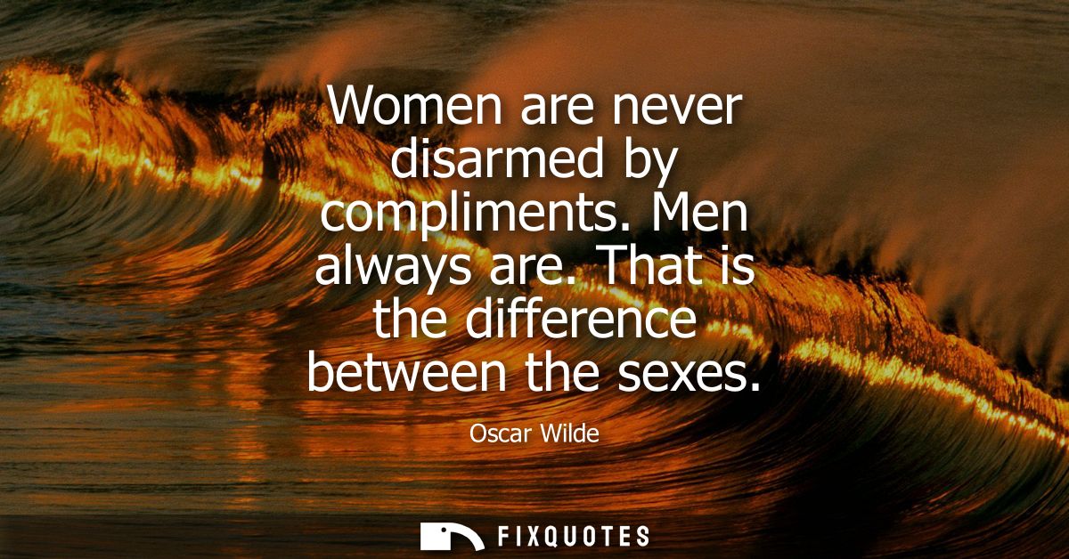 Women are never disarmed by compliments. Men always are. That is the difference between the sexes