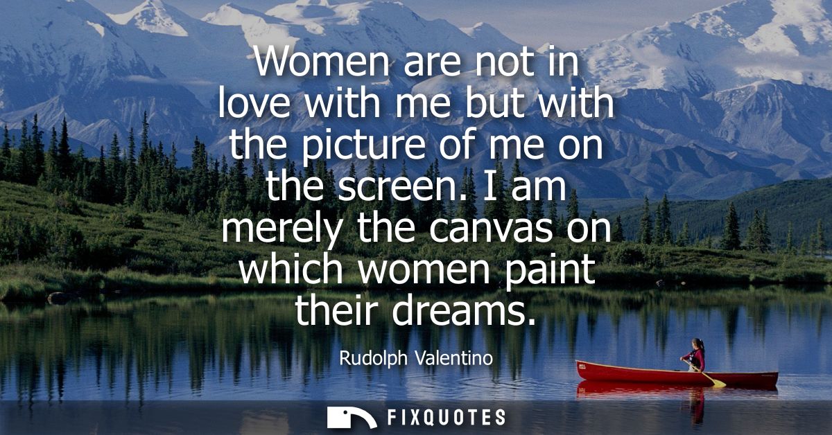 Women are not in love with me but with the picture of me on the screen. I am merely the canvas on which women paint thei