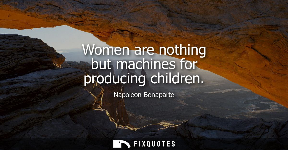 Women are nothing but machines for producing children