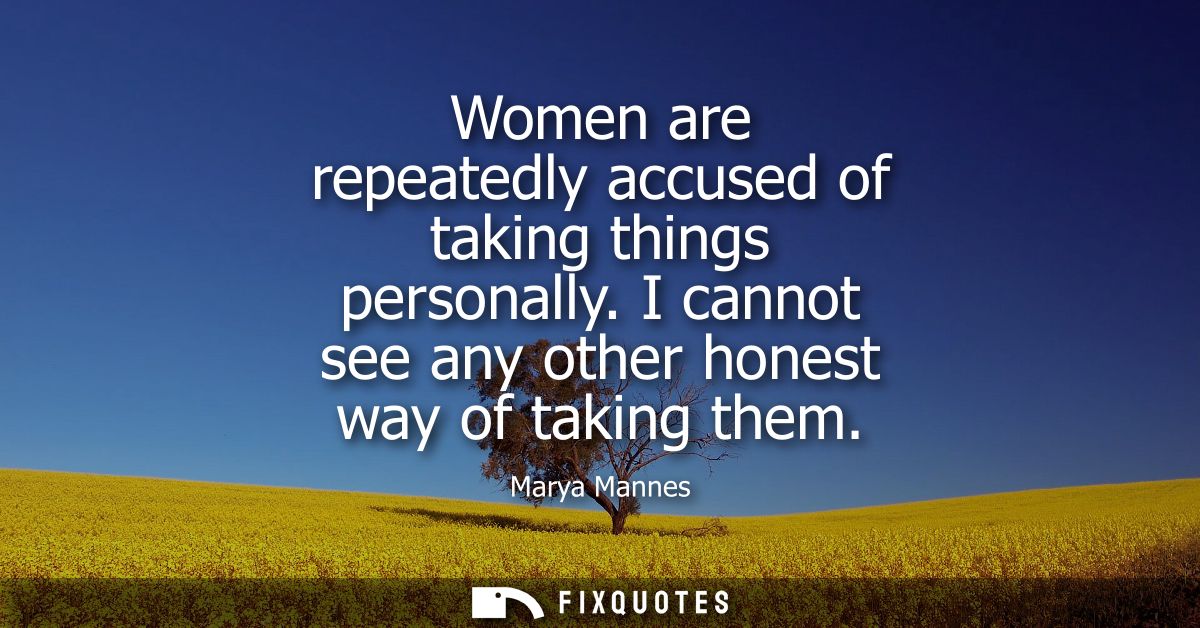 Women are repeatedly accused of taking things personally. I cannot see any other honest way of taking them