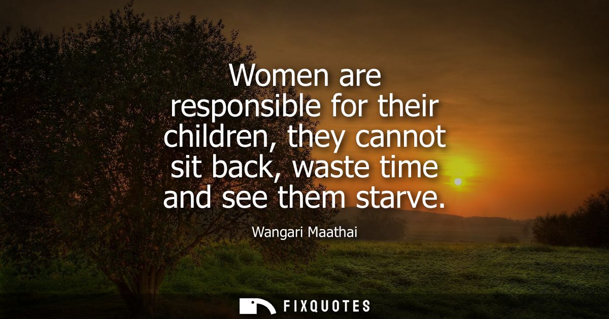 Women are responsible for their children, they cannot sit back, waste time and see them starve