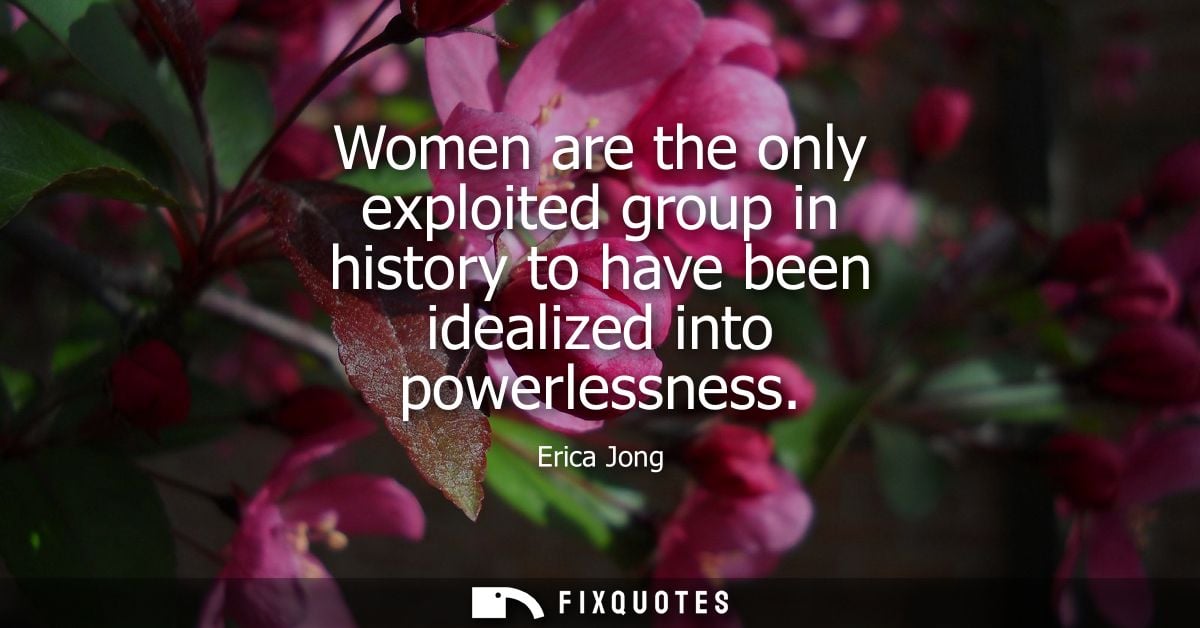 Women are the only exploited group in history to have been idealized into powerlessness