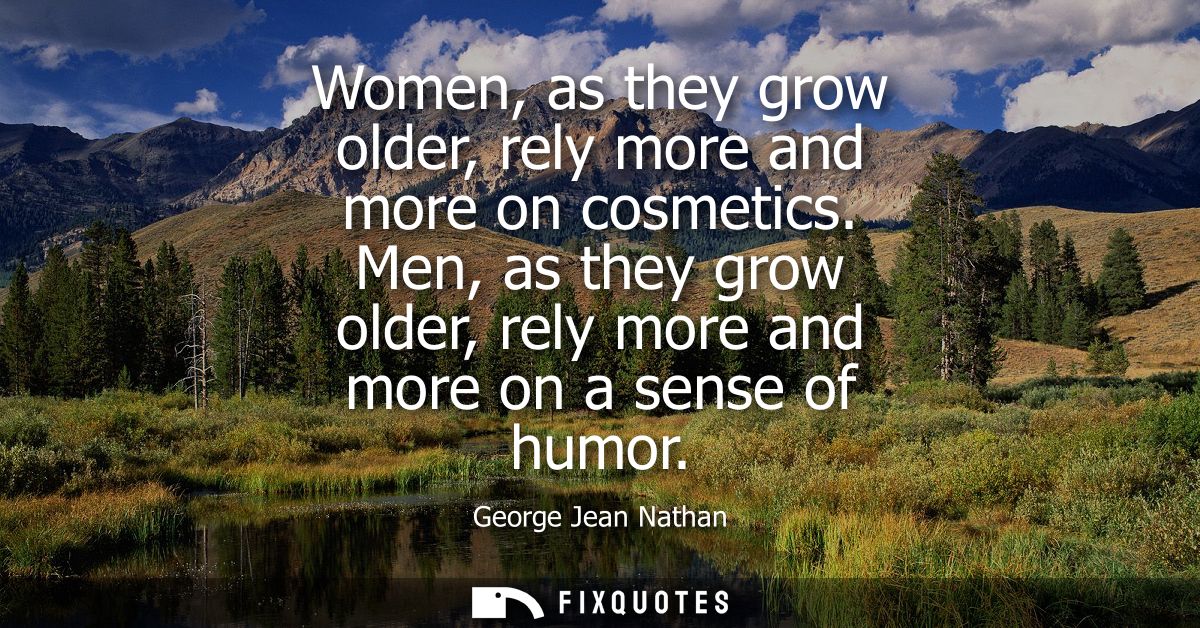Women, as they grow older, rely more and more on cosmetics. Men, as they grow older, rely more and more on a sense of hu