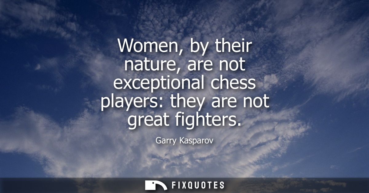 Women, by their nature, are not exceptional chess players: they are not great fighters