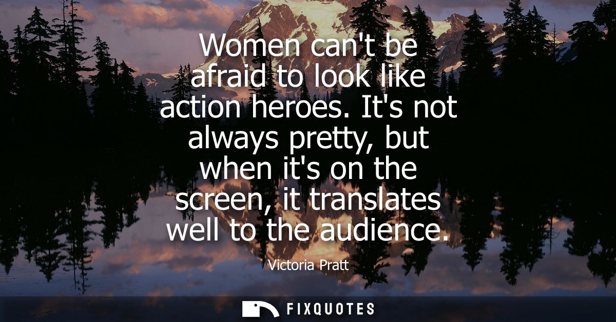 Women cant be afraid to look like action heroes. Its not always pretty, but when its on the screen, it translates well t