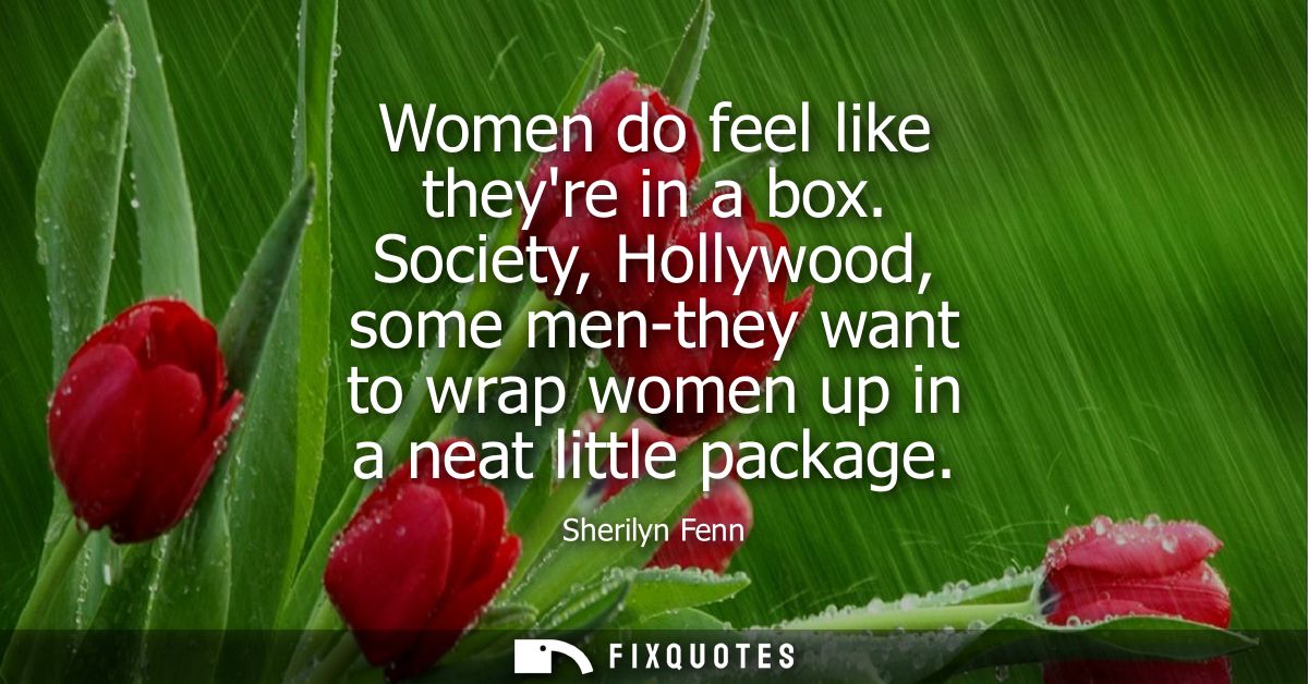 Women do feel like theyre in a box. Society, Hollywood, some men-they want to wrap women up in a neat little package
