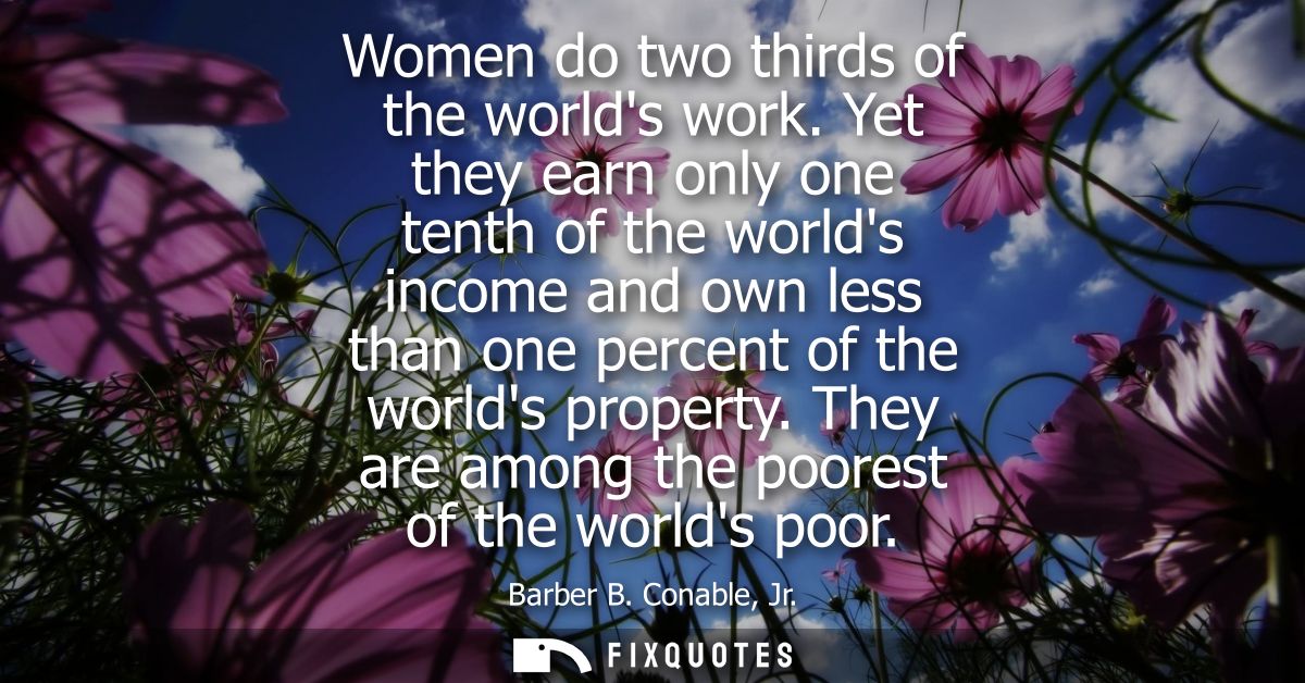 Women do two thirds of the worlds work. Yet they earn only one tenth of the worlds income and own less than one percent 