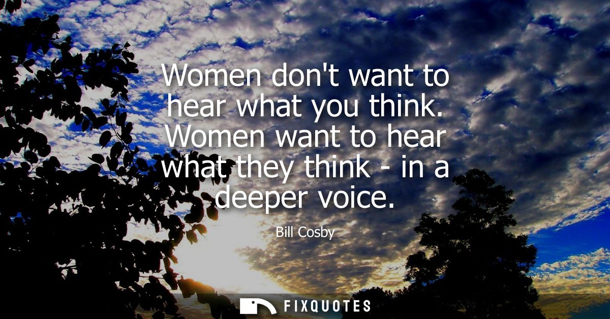 Women dont want to hear what you think. Women want to hear what they think - in a deeper voice