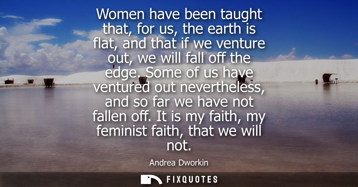 Women have been taught that, for us, the earth is flat, and that if we venture out, we will fall off the edge.