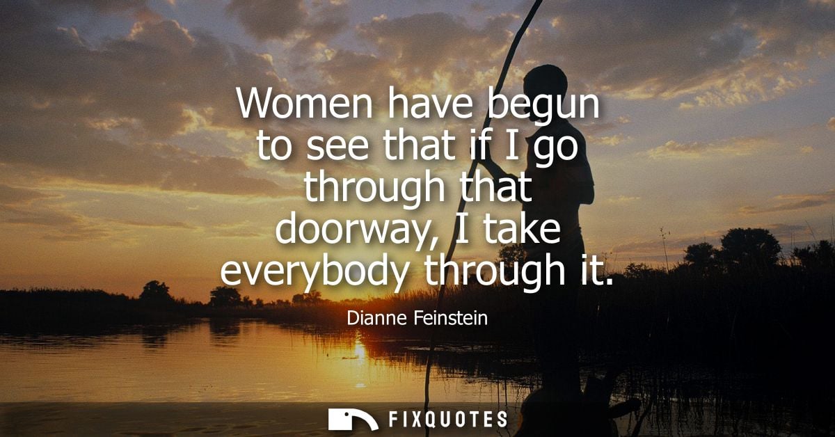 Women have begun to see that if I go through that doorway, I take everybody through it