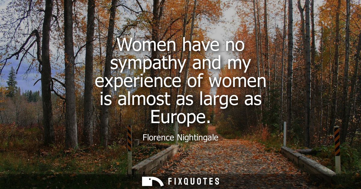 Women have no sympathy and my experience of women is almost as large as Europe