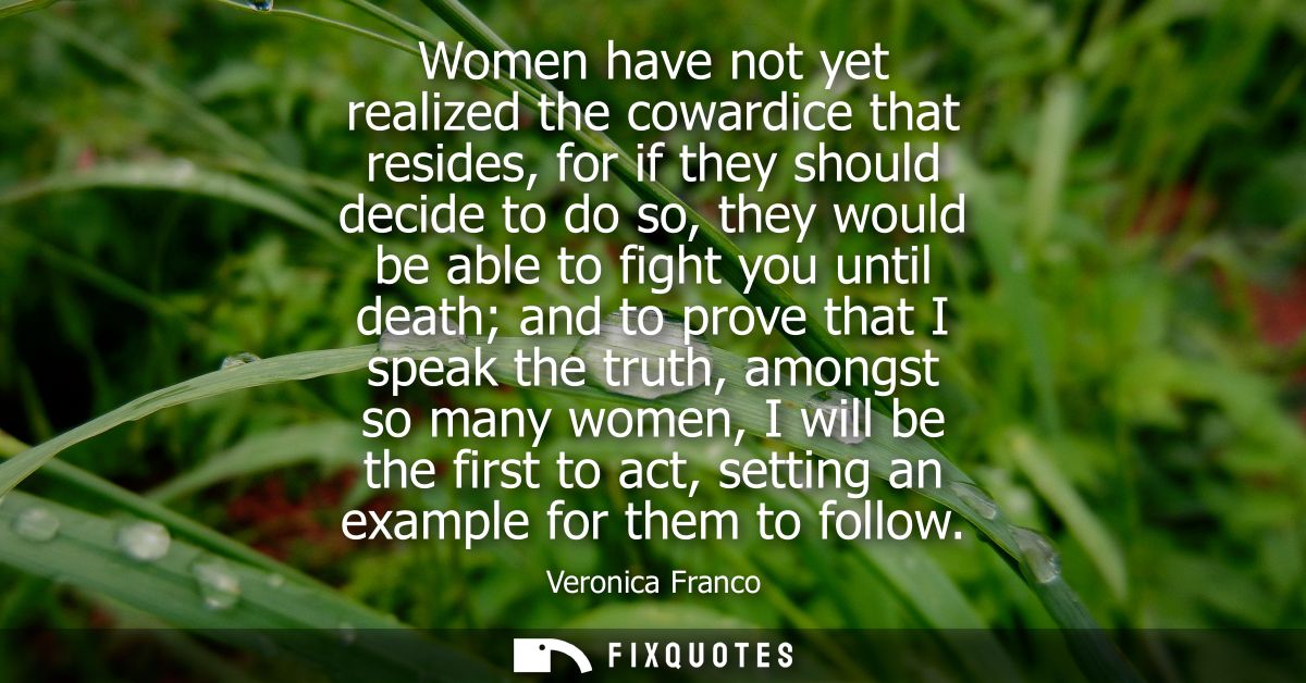 Women have not yet realized the cowardice that resides, for if they should decide to do so, they would be able to fight 