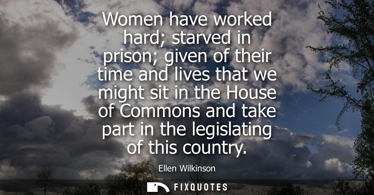 Women have worked hard starved in prison given of their time and lives that we might sit in the House of Commons and tak