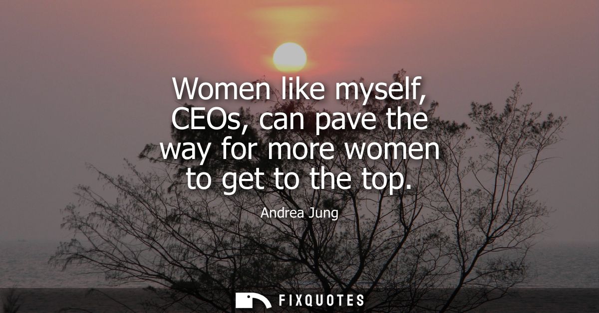 Women like myself, CEOs, can pave the way for more women to get to the top