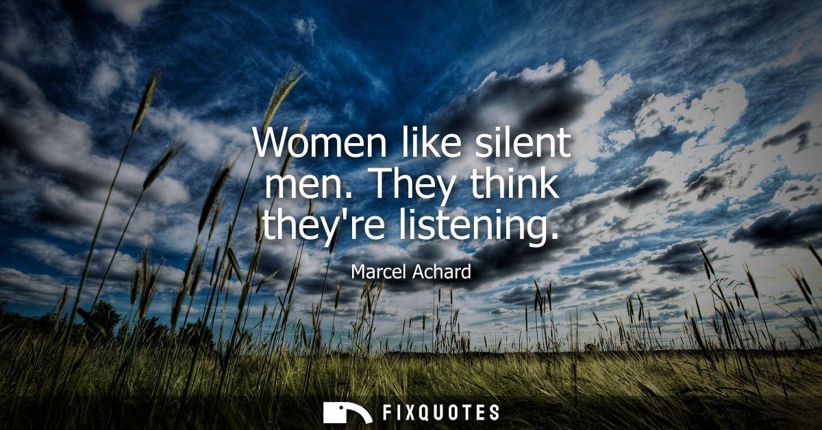 Women like silent men. They think theyre listening