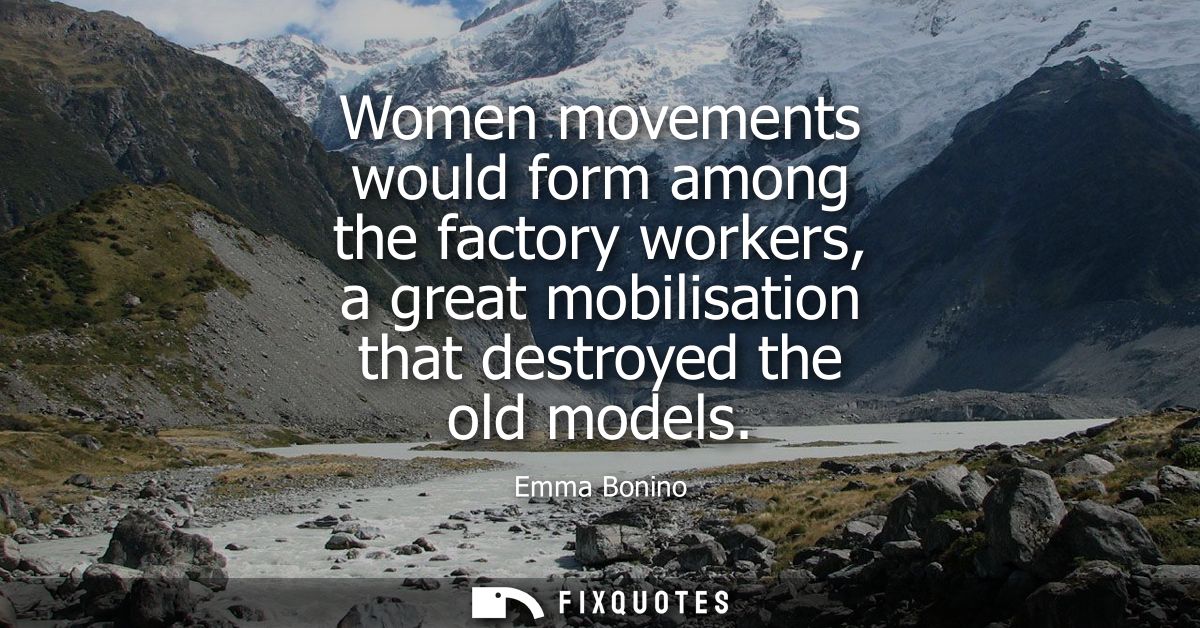 Women movements would form among the factory workers, a great mobilisation that destroyed the old models