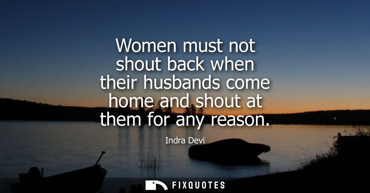Women must not shout back when their husbands come home and shout at them for any reason