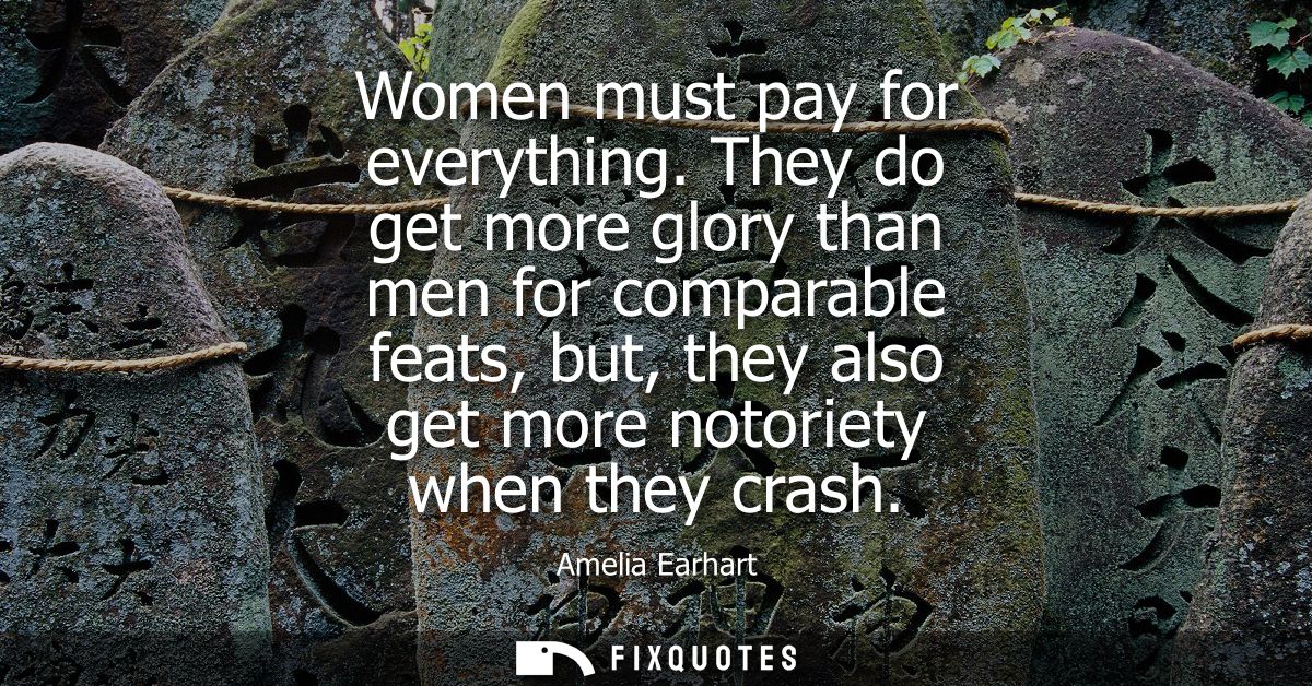 Women must pay for everything. They do get more glory than men for comparable feats, but, they also get more notoriety w