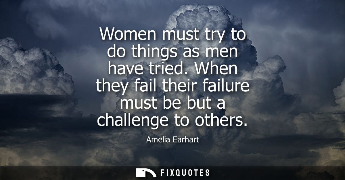 Women must try to do things as men have tried. When they fail their failure must be but a challenge to others