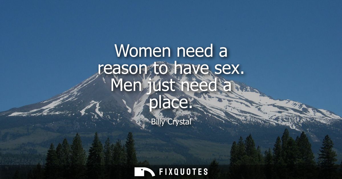 Women need a reason to have sex. Men just need a place