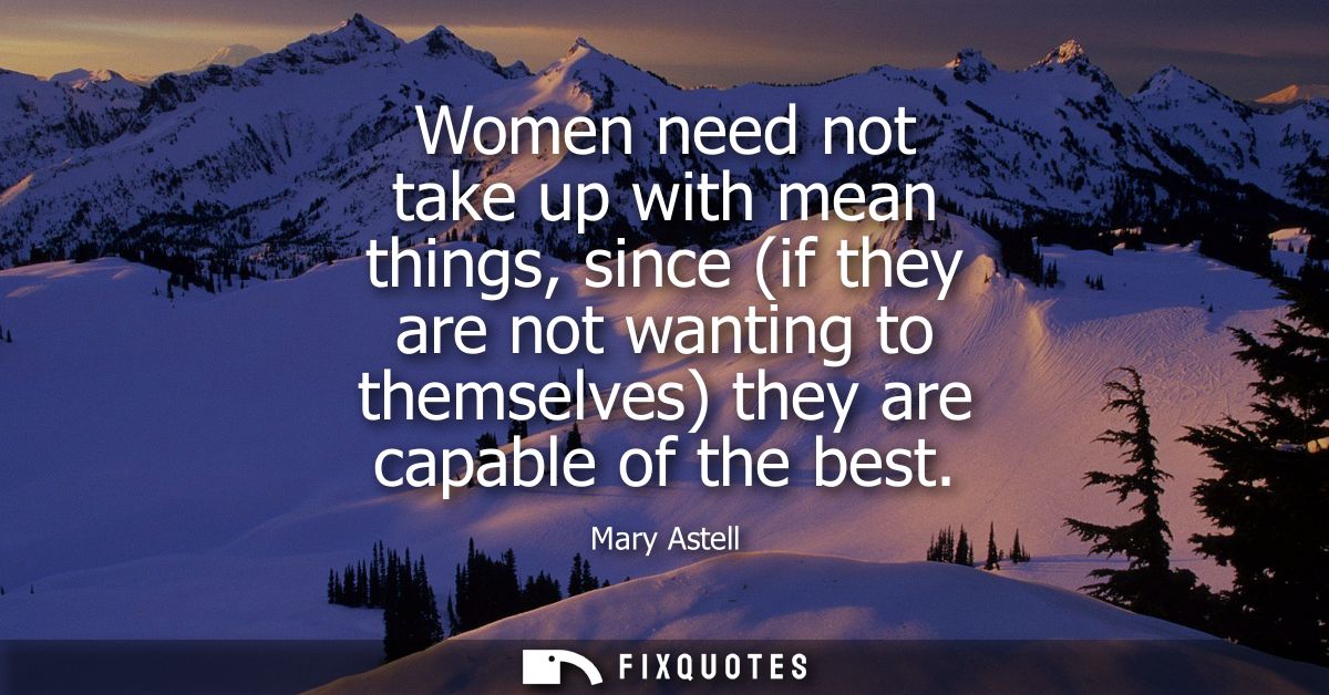 Women need not take up with mean things, since (if they are not wanting to themselves) they are capable of the best