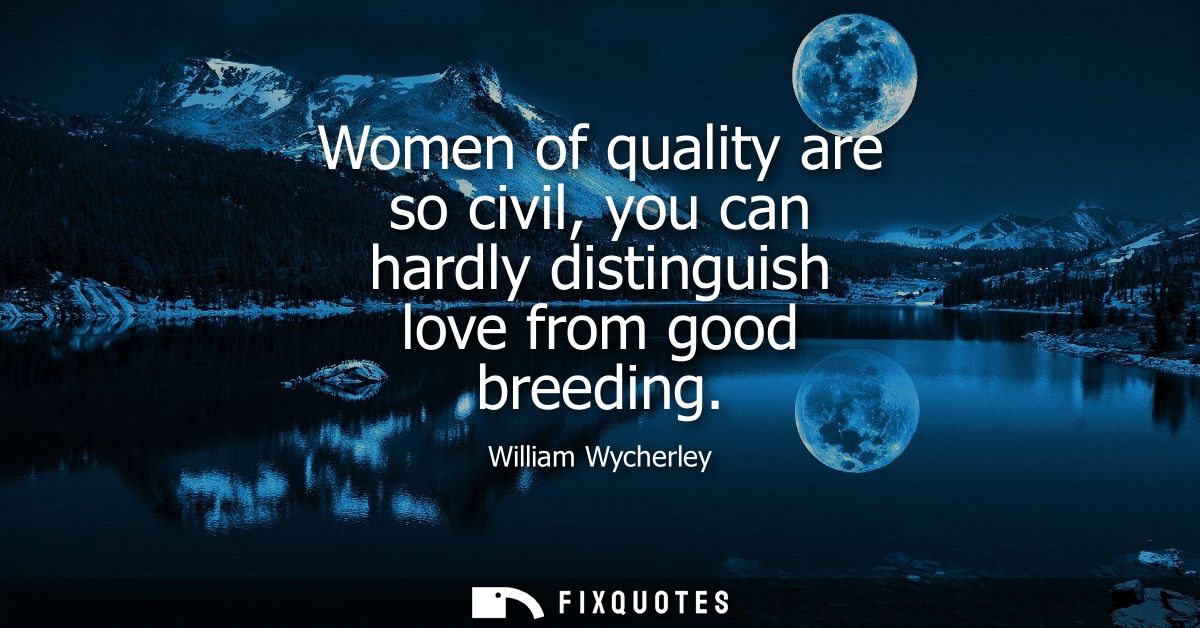 Women of quality are so civil, you can hardly distinguish love from good breeding