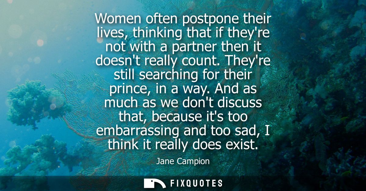 Women often postpone their lives, thinking that if theyre not with a partner then it doesnt really count. Theyre still s
