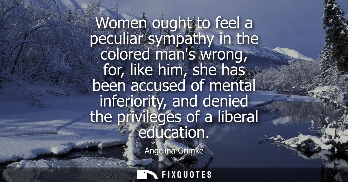 Women ought to feel a peculiar sympathy in the colored mans wrong, for, like him, she has been accused of mental inferio