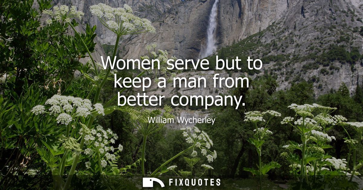 Women serve but to keep a man from better company