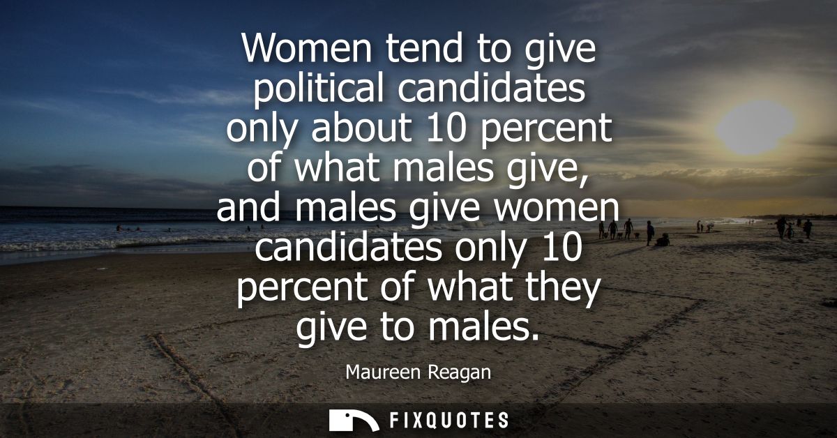 Women tend to give political candidates only about 10 percent of what males give, and males give women candidates only 1