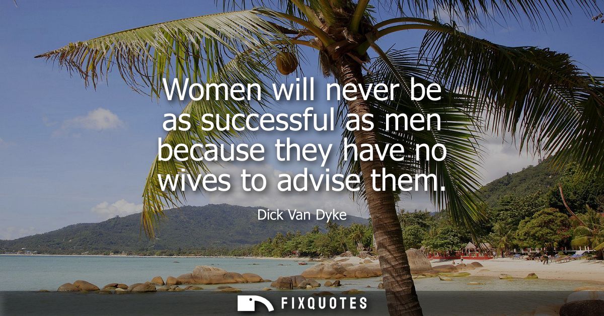 Women will never be as successful as men because they have no wives to advise them